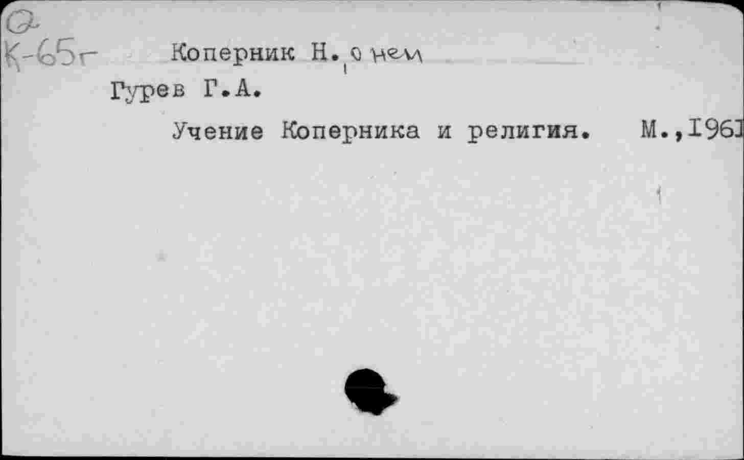 ﻿Коперник Н.Окелд Гурев Г.А.
Учение Коперника и религия.
М.,1963